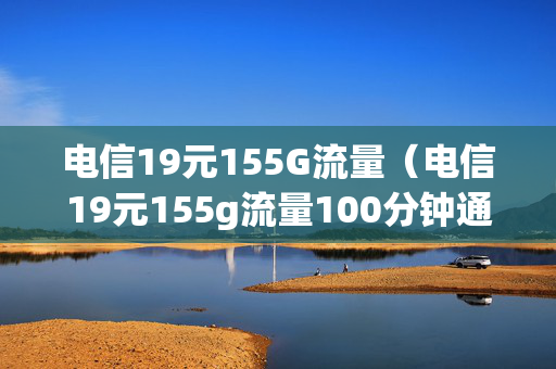 电信19元155G流量（电信19元155g流量100分钟通话）