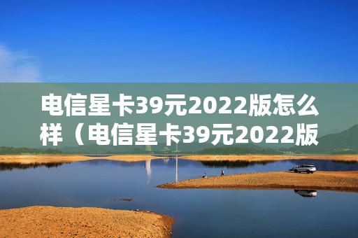 电信星卡39元2022版怎么样（电信星卡39元2022版怎么样?）