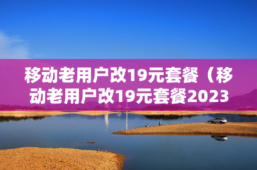 移动老用户改19元套餐（移动老用户改19元套餐2023）