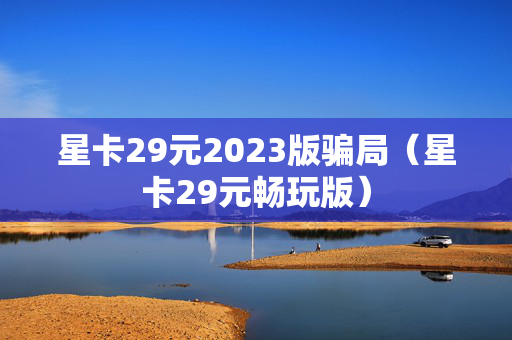 星卡29元2023版骗局（星卡29元畅玩版）