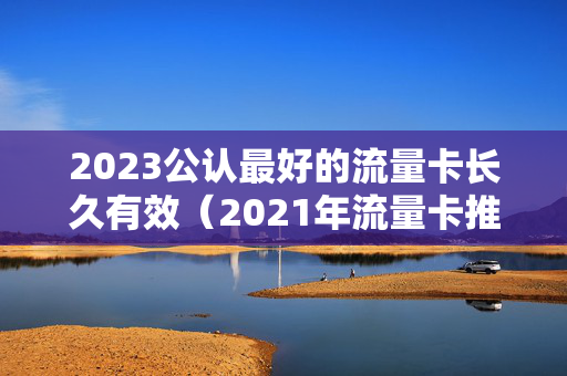 2023公认最好的流量卡长久有效（2021年流量卡推荐）