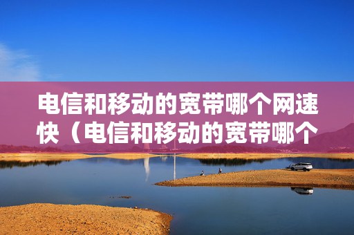 电信和移动的宽带哪个网速快（电信和移动的宽带哪个网速快 2021）