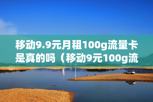 移动9.9元月租100g流量卡是真的吗（移动9元100g流量卡是真的吗）