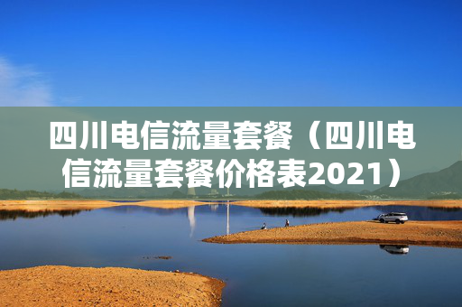 四川电信流量套餐（四川电信流量套餐价格表2021）