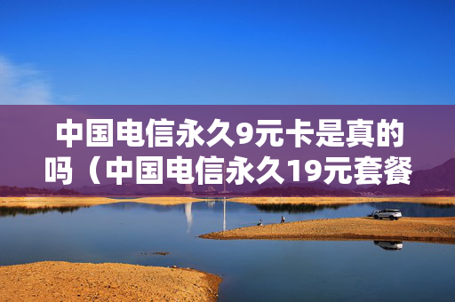 中国电信永久9元卡是真的吗（中国电信永久19元套餐）