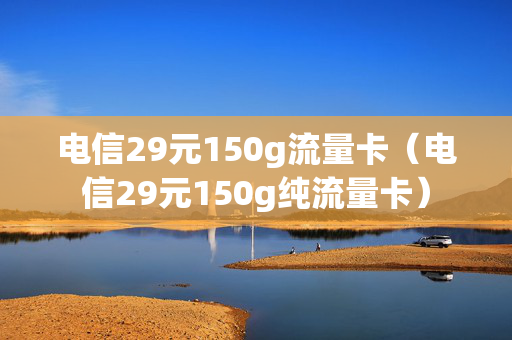 电信29元150g流量卡（电信29元150g纯流量卡）