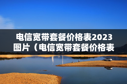 电信宽带套餐价格表2023图片（电信宽带套餐价格表2023图片大全）