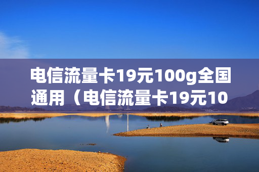 电信流量卡19元100g全国通用（电信流量卡19元100g全国通用能不能到营业厅办理）