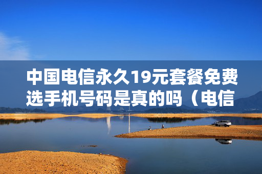 中国电信永久19元套餐免费选手机号码是真的吗（电信 19元）