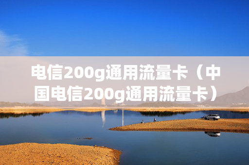 电信200g通用流量卡（中国电信200g通用流量卡）