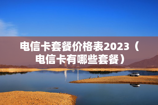 电信卡套餐价格表2023（电信卡有哪些套餐）