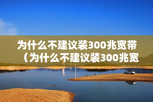 为什么不建议装300兆宽带（为什么不建议装300兆宽带 知乎）