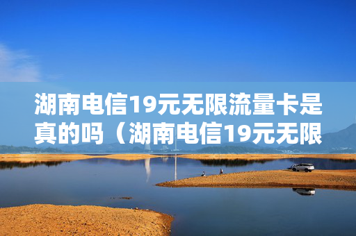 湖南电信19元无限流量卡是真的吗（湖南电信19元无限流量卡是真的吗吗）