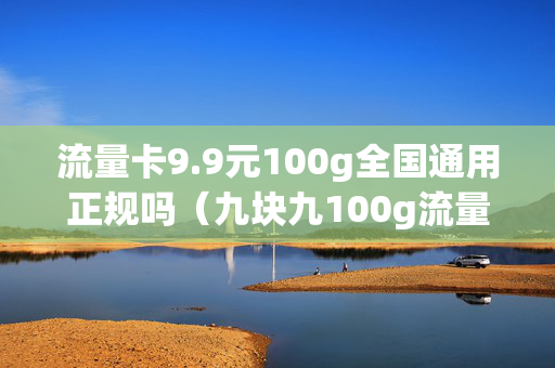 流量卡9.9元100g全国通用正规吗（九块九100g流量卡）