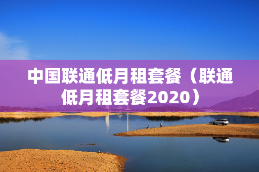 中国联通低月租套餐（联通低月租套餐2020）