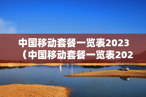 中国移动套餐一览表2023（中国移动套餐一览表2021）