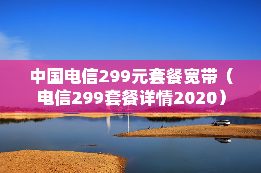 中国电信299元套餐宽带（电信299套餐详情2020）