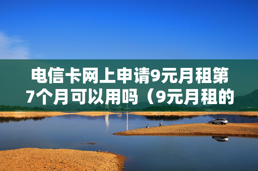 电信卡网上申请9元月租第7个月可以用吗（9元月租的电信月租卡）