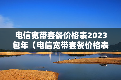 电信宽带套餐价格表2023包年（电信宽带套餐价格表2023包年杭州）