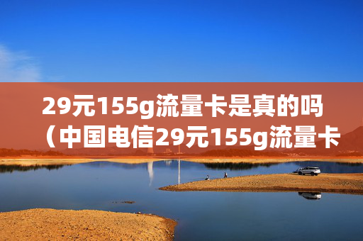 29元155g流量卡是真的吗（中国电信29元155g流量卡是真的吗）