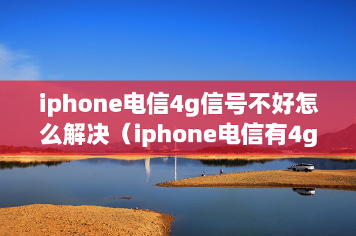 iphone电信4g信号不好怎么解决（iphone电信有4g无信号）