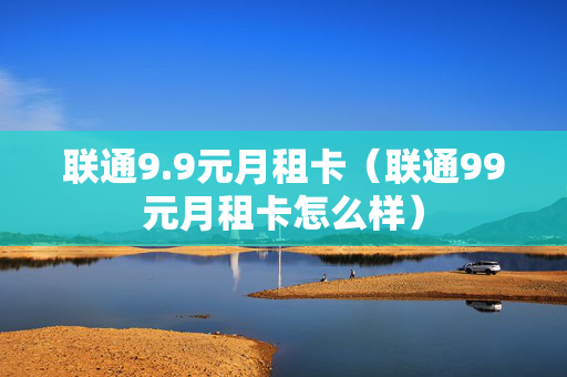 联通9.9元月租卡（联通99元月租卡怎么样）