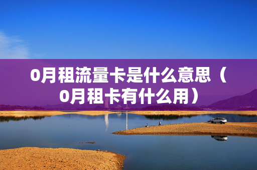 0月租流量卡是什么意思（0月租卡有什么用）