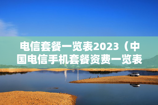 电信套餐一览表2023（中国电信手机套餐资费一览表2023）