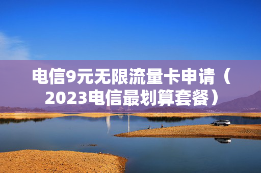 电信9元无限流量卡申请（2023电信最划算套餐）