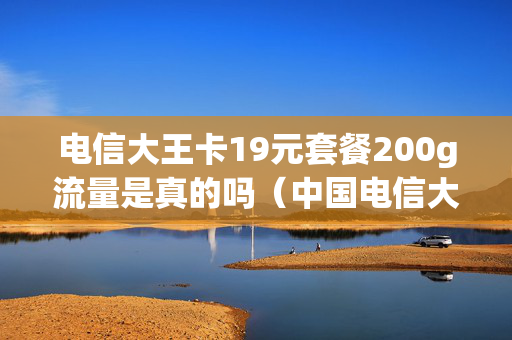 电信大王卡19元套餐200g流量是真的吗（中国电信大王卡19元套餐定向流量）