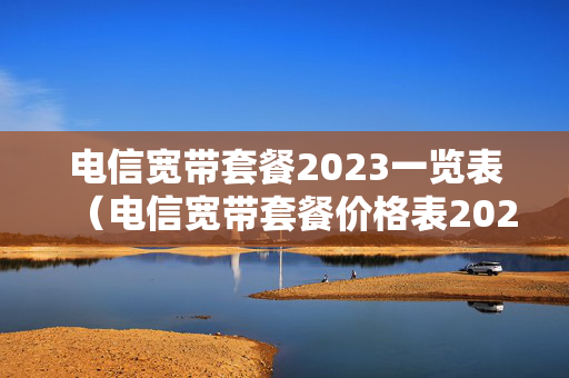 电信宽带套餐2023一览表（电信宽带套餐价格表202）