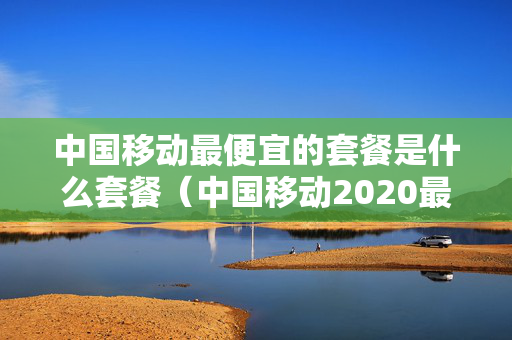 中国移动最便宜的套餐是什么套餐（中国移动2020最便宜套餐有哪些）