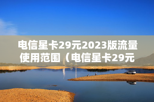 电信星卡29元2023版流量使用范围（电信星卡29元星卡介绍）