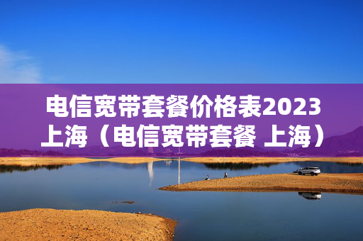 电信宽带套餐价格表2023上海（电信宽带套餐 上海）