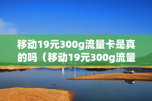 移动19元300g流量卡是真的吗（移动19元300g流量卡）