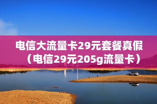 电信大流量卡29元套餐真假（电信29元205g流量卡）