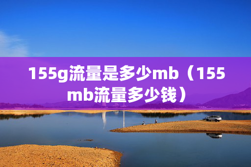 155g流量是多少mb（155mb流量多少钱）