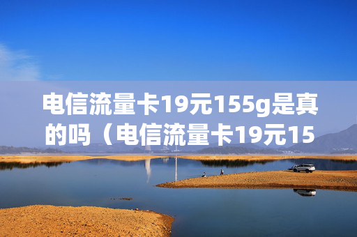 电信流量卡19元155g是真的吗（电信流量卡19元155g是真的吗还是假的）