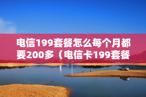 电信199套餐怎么每个月都要200多（电信卡199套餐每个月都要交钱吗）