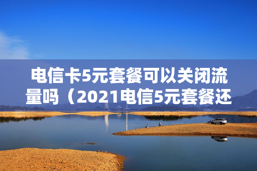 电信卡5元套餐可以关闭流量吗（2021电信5元套餐还能办理吗）