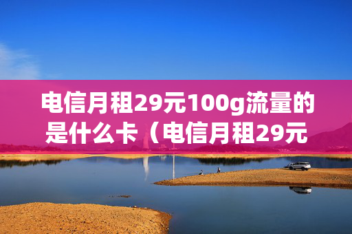 电信月租29元100g流量的是什么卡（电信月租29元不限量）