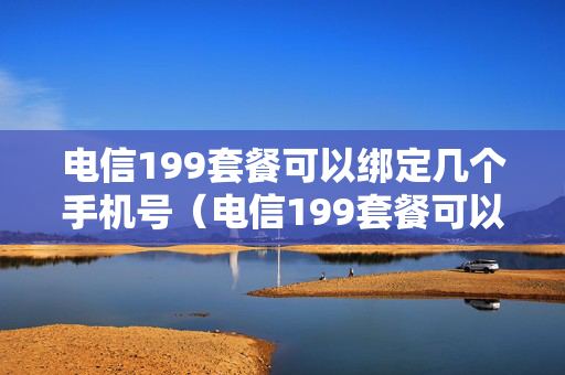 电信199套餐可以绑定几个手机号（电信199套餐可以办几个副卡）