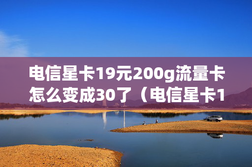 电信星卡19元200g流量卡怎么变成30了（电信星卡19元200g流量卡怎么变成30了呢）