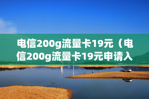 电信200g流量卡19元（电信200g流量卡19元申请入口）