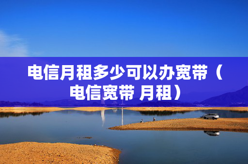 电信月租多少可以办宽带（电信宽带 月租）