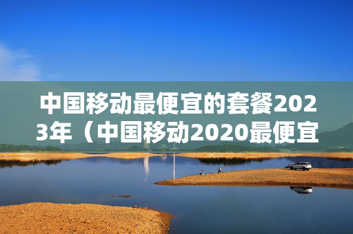 中国移动最便宜的套餐2023年（中国移动2020最便宜套餐）