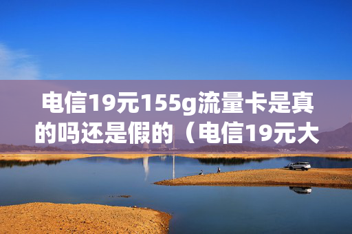 电信19元155g流量卡是真的吗还是假的（电信19元大流量卡资费标准）