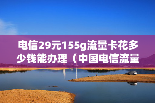 电信29元155g流量卡花多少钱能办理（中国电信流量卡29元100g好不好用）