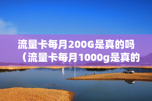 流量卡每月200G是真的吗（流量卡每月1000g是真的吗）