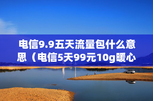 电信9.9五天流量包什么意思（电信5天99元10g暖心包套餐）